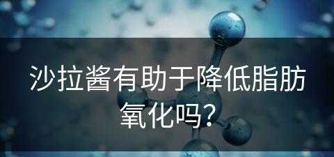 沙拉酱有助于降低脂肪氧化吗？